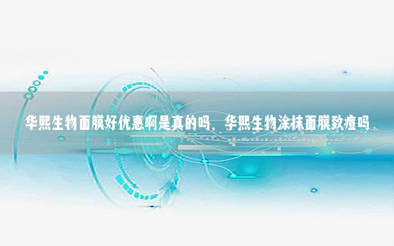 华熙生物面膜好优惠啊是真的吗，华熙生物涂抹面膜致痘吗