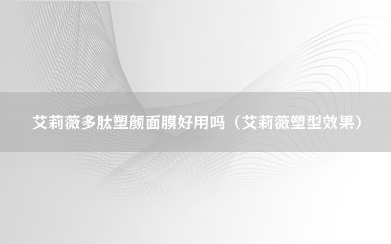 艾莉薇多肽塑颜面膜好用吗（艾莉薇塑型效果）