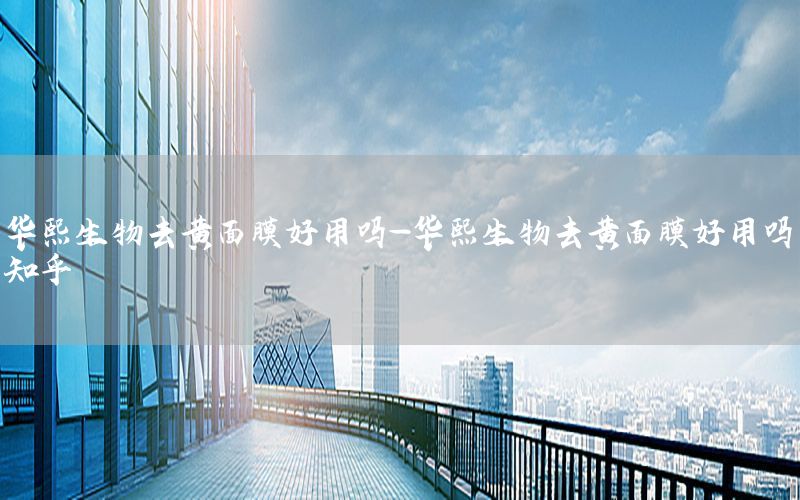 华熙生物去黄面膜好用吗-华熙生物去黄面膜好用吗知乎