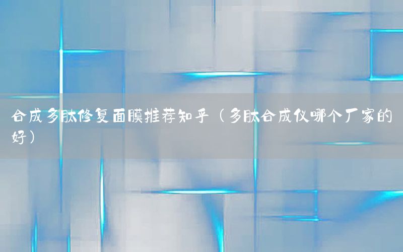 合成多肽修复面膜推荐知乎（多肽合成仪哪个厂家的好）