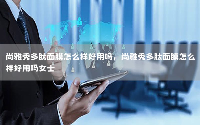 尚雅秀多肽面膜怎么样好用吗，尚雅秀多肽面膜怎么样好用吗女士