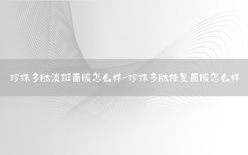 珍珠多肽淡斑面膜怎么样-珍珠多肽修复面膜怎么样
