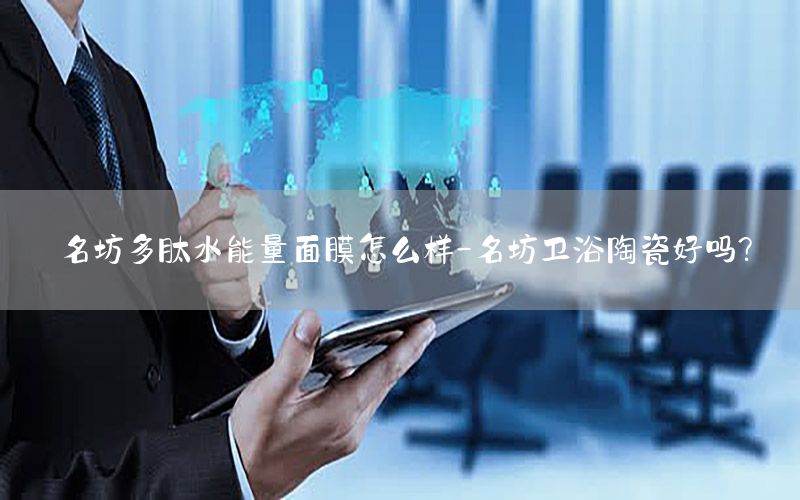 名坊多肽水能量面膜怎么样-名坊卫浴陶瓷好吗?