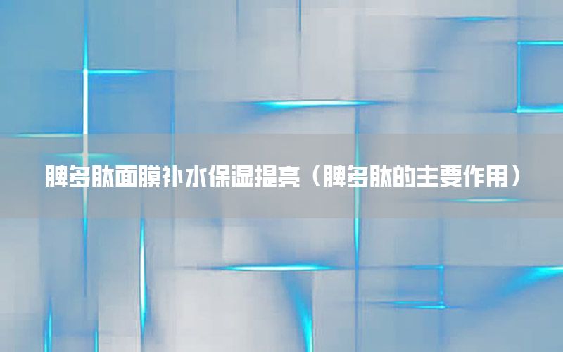 脾多肽面膜补水保湿提亮（脾多肽的主要作用）