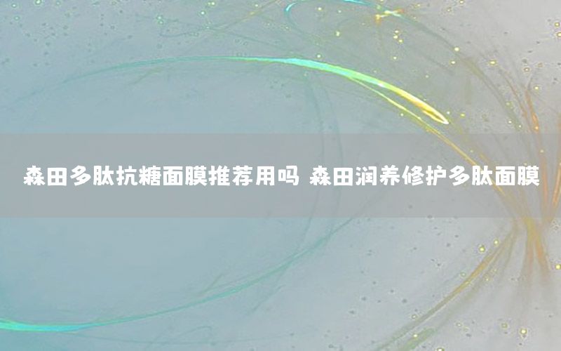森田多肽抗糖面膜推荐用吗（森田润养修护多肽面膜）