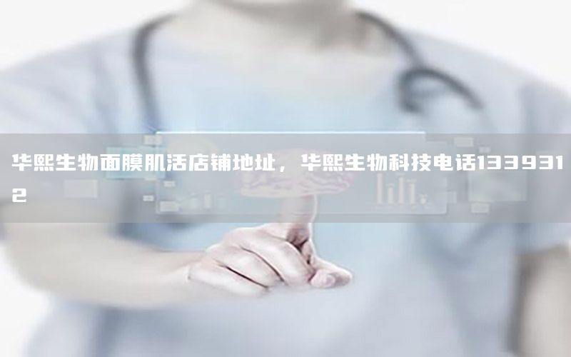 华熙生物面膜肌活店铺地址，华熙生物科技电话1339312