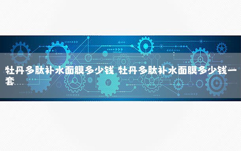 牡丹多肽补水面膜多少钱，牡丹多肽补水面膜多少钱一套