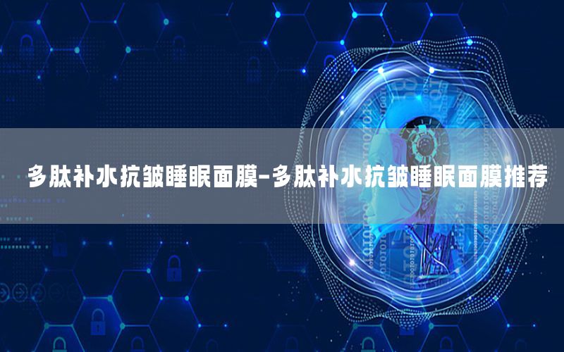 多肽补水抗皱睡眠面膜-多肽补水抗皱睡眠面膜推荐
