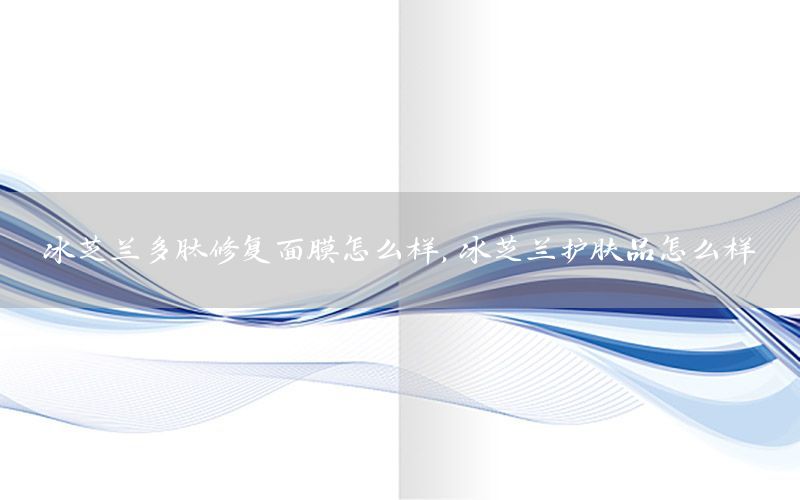 冰芝兰多肽修复面膜怎么样，冰芝兰护肤品怎么样