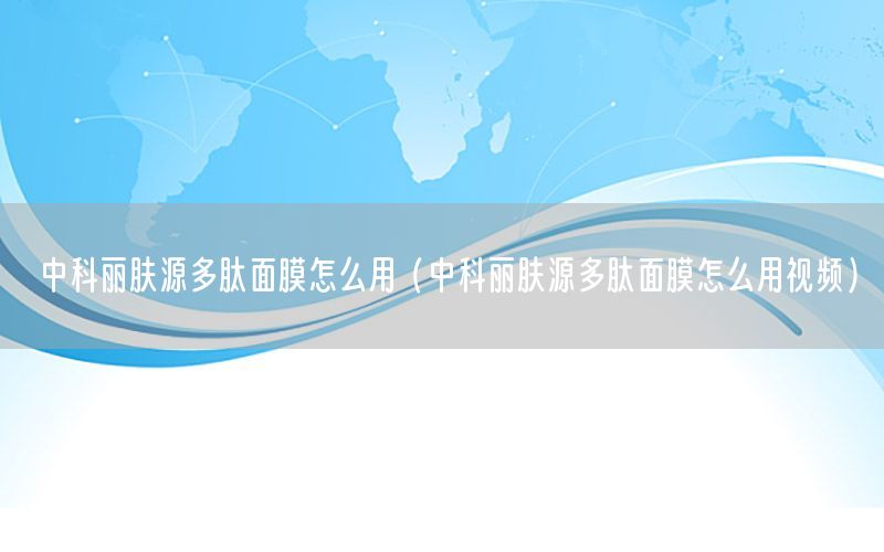 中科丽肤源多肽面膜怎么用（中科丽肤源多肽面膜怎么用视频）
