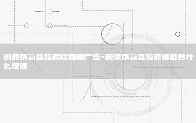 御泥坊氨基酸多肽面膜广告-御泥坊氨基酸泥膜适合什么皮肤