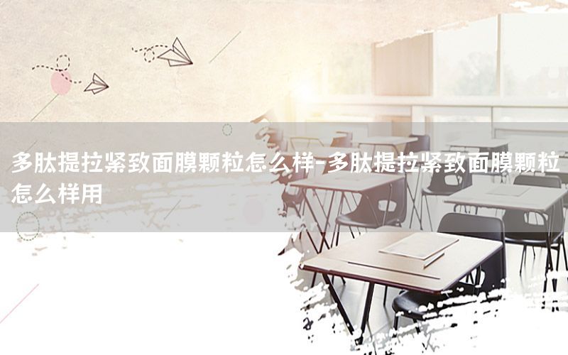 多肽提拉紧致面膜颗粒怎么样-多肽提拉紧致面膜颗粒怎么样用
