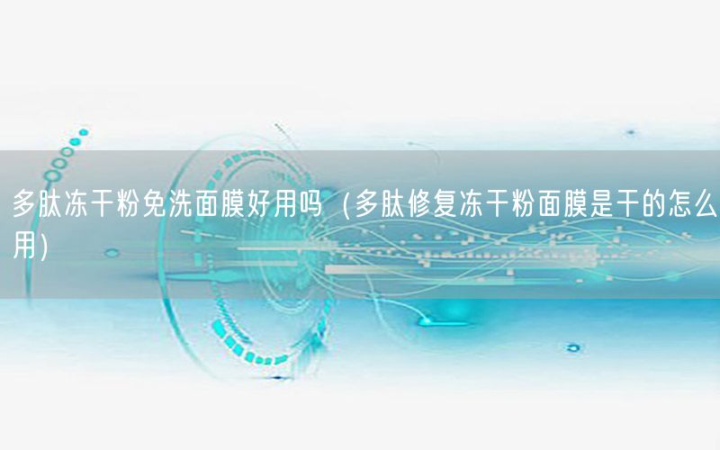 多肽冻干粉免洗面膜好用吗（多肽修复冻干粉面膜是干的怎么用）