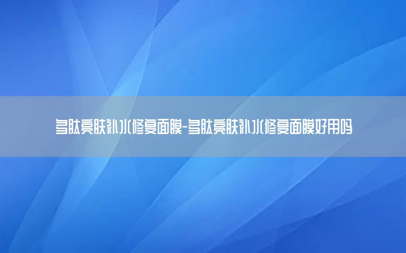 多肽亮肤补水修复面膜-多肽亮肤补水修复面膜好用吗