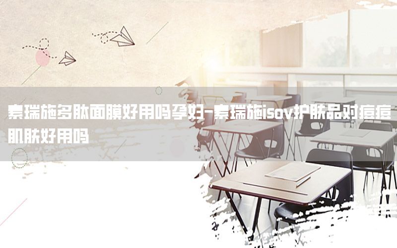 素瑞施多肽面膜好用吗孕妇-素瑞施isov护肤品对痘痘肌肤好用吗