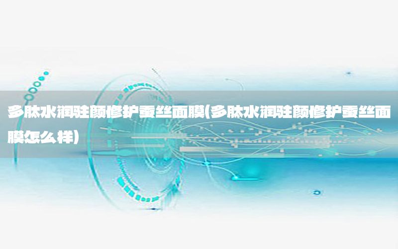多肽水润驻颜修护蚕丝面膜（多肽水润驻颜修护蚕丝面膜怎么样）