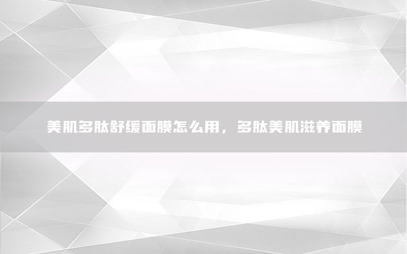 美肌多肽舒缓面膜怎么用，多肽美肌滋养面膜