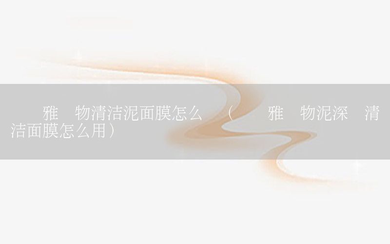 欧莱雅矿物清洁泥面膜怎么样（欧莱雅矿物泥深层清洁面膜怎么用）
