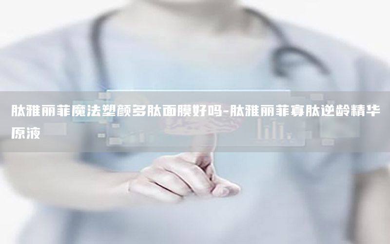 肽雅丽菲魔法塑颜多肽面膜好吗-肽雅丽菲寡肽逆龄精华原液