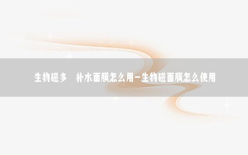 生物磁多肽补水面膜怎么用-生物磁面膜怎么使用