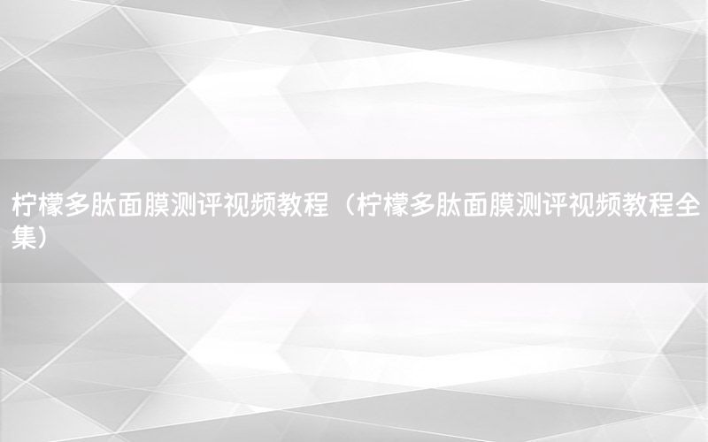 柠檬多肽面膜测评视频教程（柠檬多肽面膜测评视频教程全集）