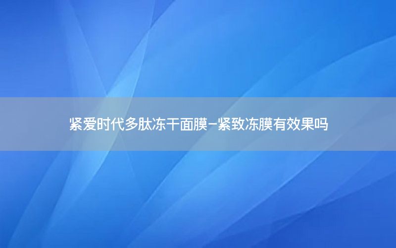 紧爱时代多肽冻干面膜-紧致冻膜有效果吗