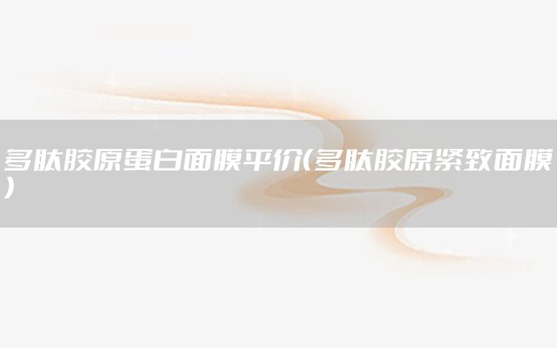 多肽胶原蛋白面膜平价（多肽胶原紧致面膜）