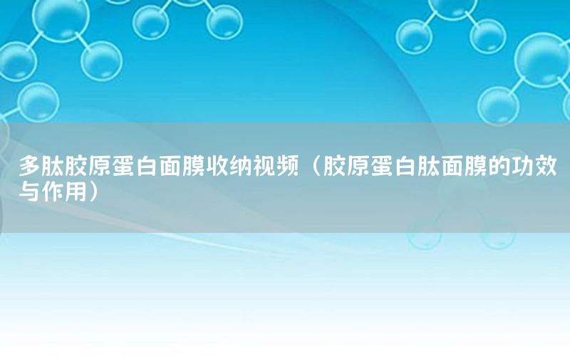 多肽胶原蛋白面膜收纳视频（胶原蛋白肽面膜的功效与作用）