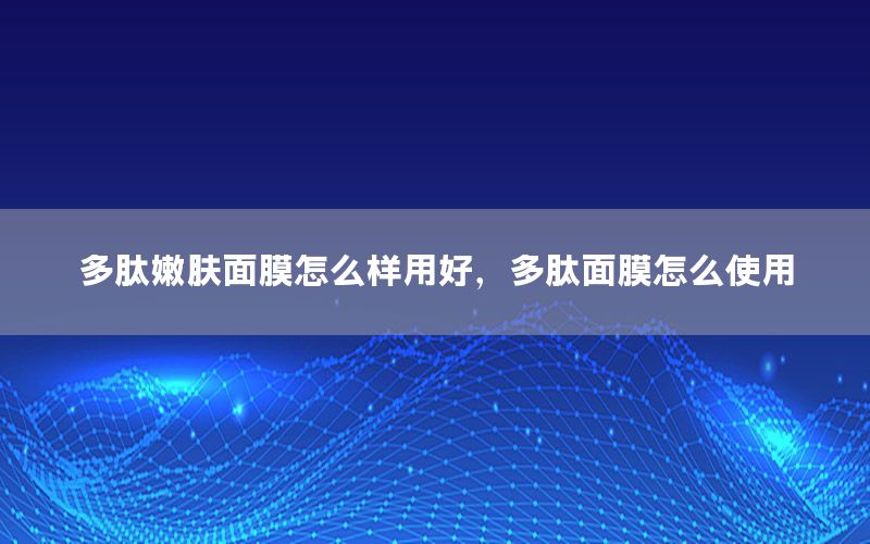 多肽嫩肤面膜怎么样用好，多肽面膜怎么使用