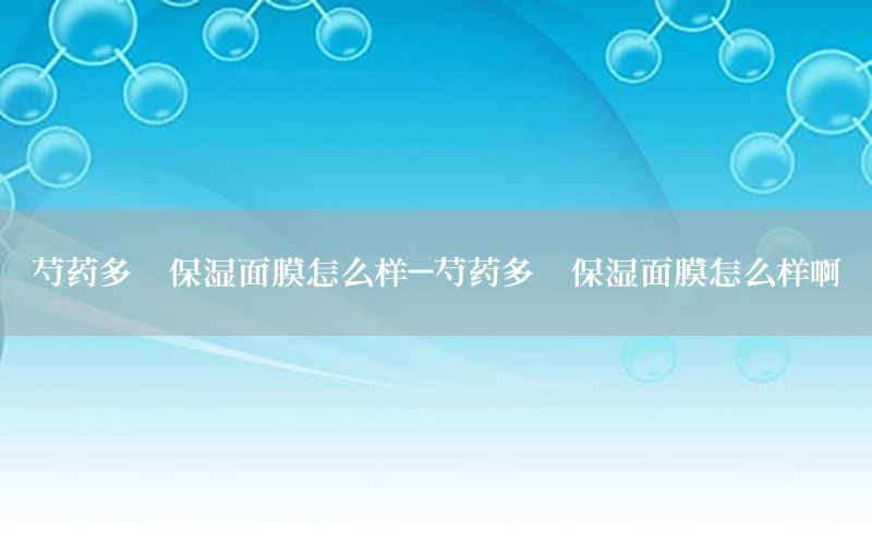 芍药多肽保湿面膜怎么样-芍药多肽保湿面膜怎么样啊