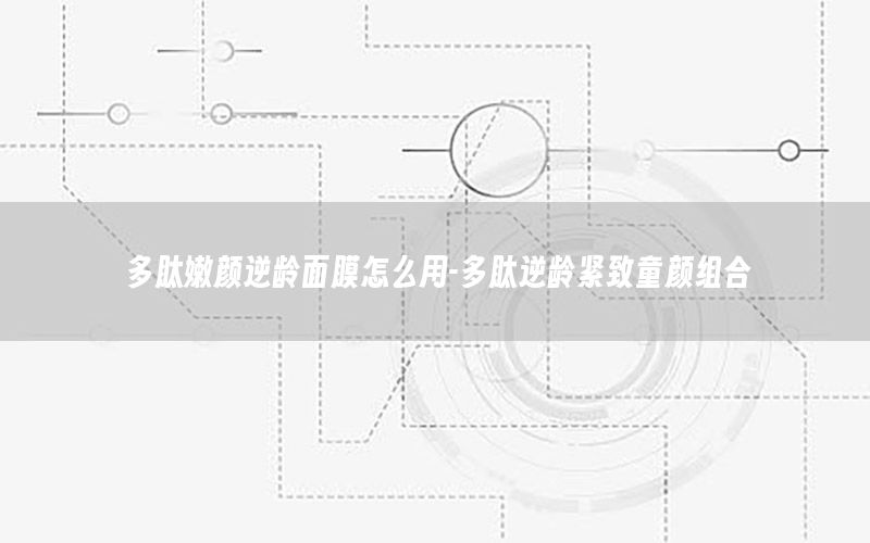 多肽嫩颜逆龄面膜怎么用-多肽逆龄紧致童颜组合