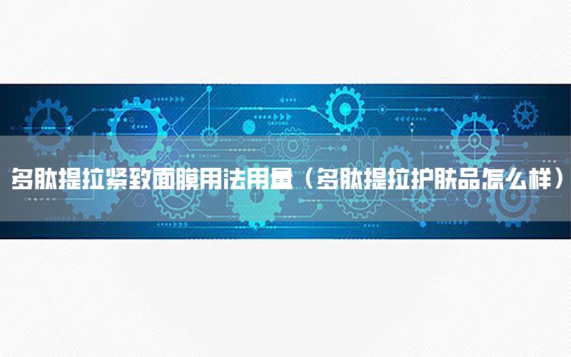 多肽提拉紧致面膜用法用量（多肽提拉护肤品怎么样）