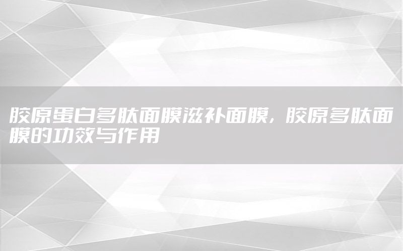 胶原蛋白多肽面膜滋补面膜，胶原多肽面膜的功效与作用