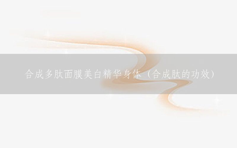 合成多肽面膜美白精华身体（合成肽的功效）
