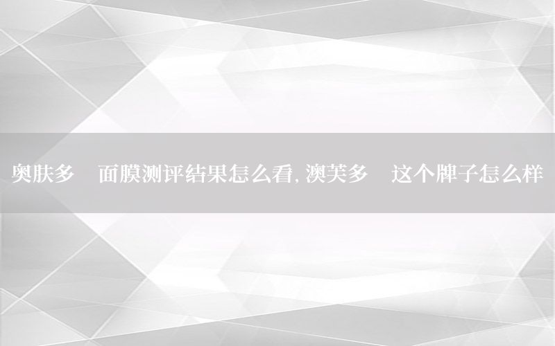 奥肤多肽面膜测评结果怎么看，澳芙多肽这个牌子怎么样