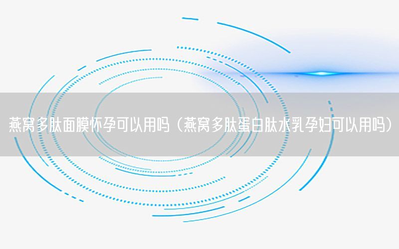 燕窝多肽面膜怀孕可以用吗（燕窝多肽蛋白肽水乳孕妇可以用吗）