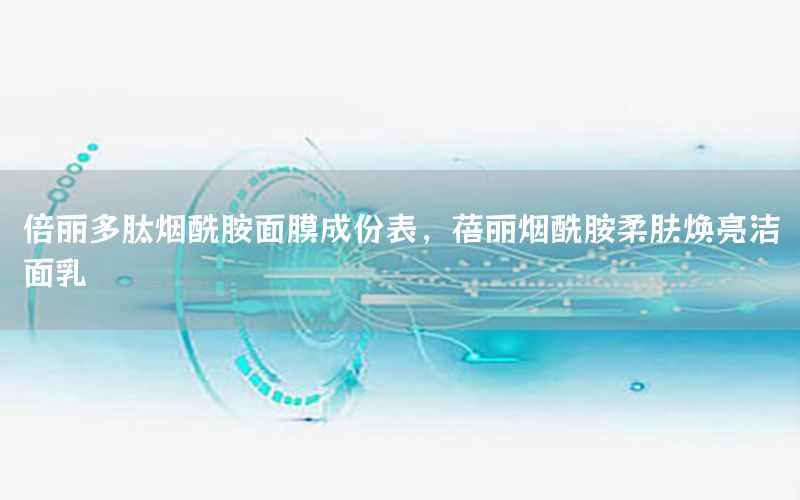 倍丽多肽烟酰胺面膜成份表，蓓丽烟酰胺柔肤焕亮洁面乳