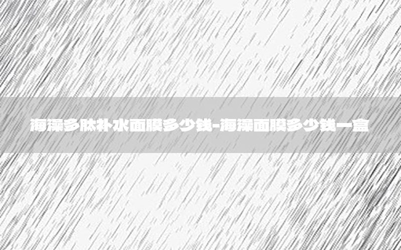 海澡多肽补水面膜多少钱-海澡面膜多少钱一盒