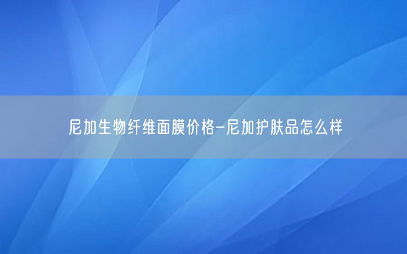 尼加生物纤维面膜价格-尼加护肤品怎么样
