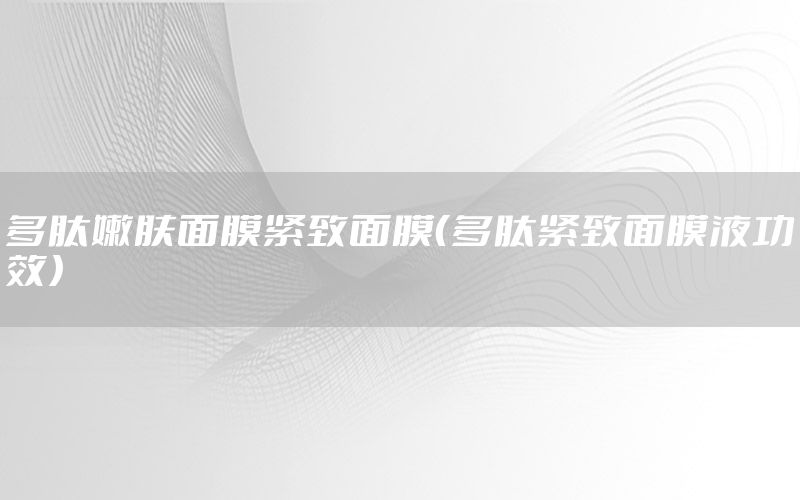 多肽嫩肤面膜紧致面膜（多肽紧致面膜液功效）