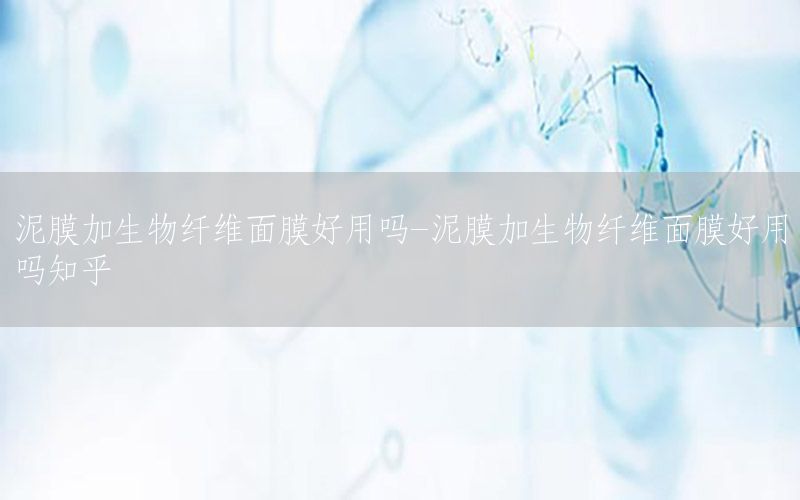 泥膜加生物纤维面膜好用吗-泥膜加生物纤维面膜好用吗知乎