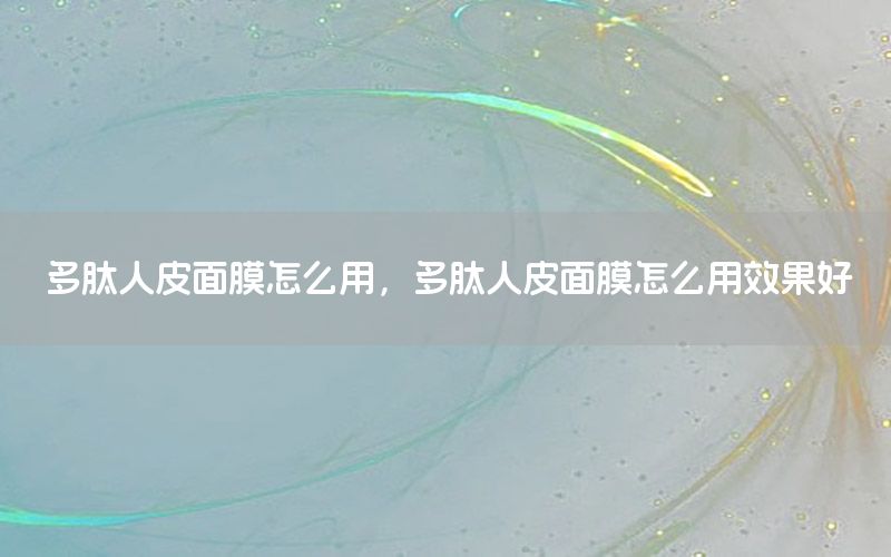 多肽人皮面膜怎么用，多肽人皮面膜怎么用效果好