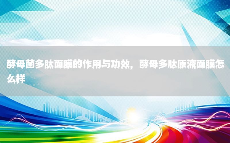 酵母菌多肽面膜的作用与功效，酵母多肽原液面膜怎么样