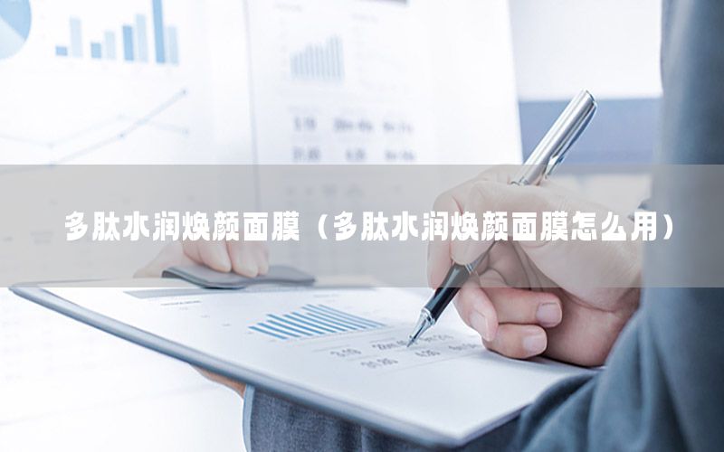 多肽水润焕颜面膜（多肽水润焕颜面膜怎么用）