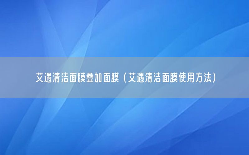 艾遇清洁面膜叠加面膜（艾遇清洁面膜使用方法）