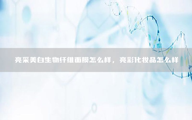 亮采美白生物纤维面膜怎么样，亮彩化妆品怎么样