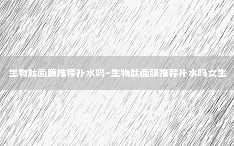 生物肽面膜推荐补水吗-生物肽面膜推荐补水吗女生