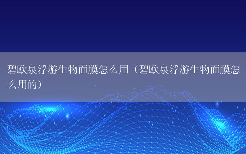 碧欧泉浮游生物面膜怎么用（碧欧泉浮游生物面膜怎么用的）