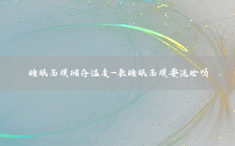 睡眠面膜储存温度-敷睡眠面膜要洗脸吗