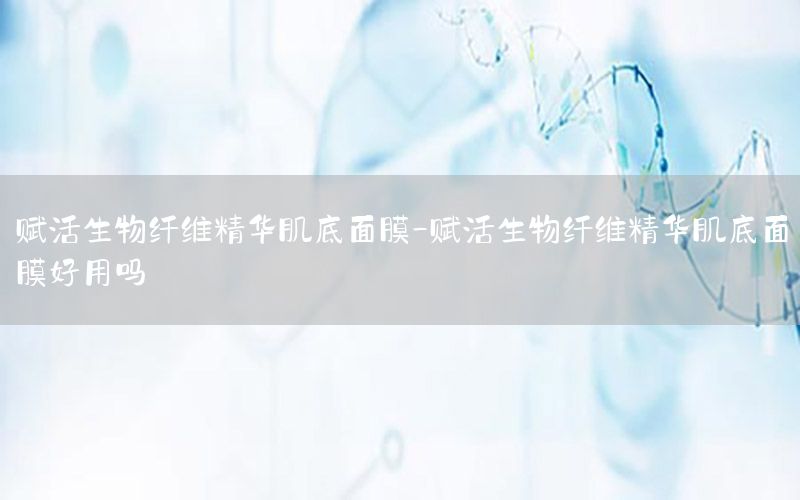 赋活生物纤维精华肌底面膜-赋活生物纤维精华肌底面膜好用吗